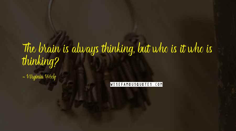 Virginia Woolf Quotes: The brain is always thinking, but who is it who is thinking?