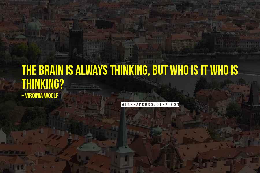 Virginia Woolf Quotes: The brain is always thinking, but who is it who is thinking?