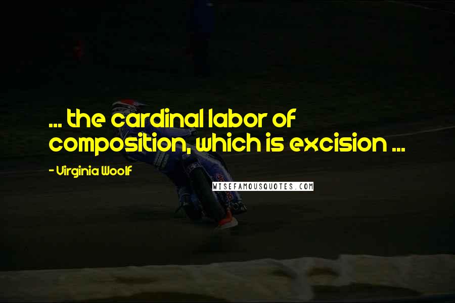 Virginia Woolf Quotes: ... the cardinal labor of composition, which is excision ...