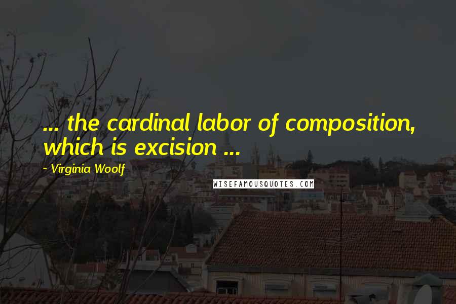 Virginia Woolf Quotes: ... the cardinal labor of composition, which is excision ...