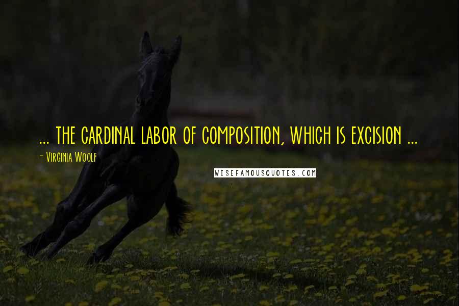 Virginia Woolf Quotes: ... the cardinal labor of composition, which is excision ...