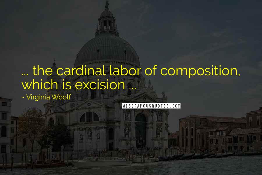 Virginia Woolf Quotes: ... the cardinal labor of composition, which is excision ...