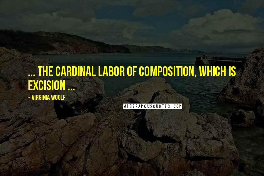 Virginia Woolf Quotes: ... the cardinal labor of composition, which is excision ...