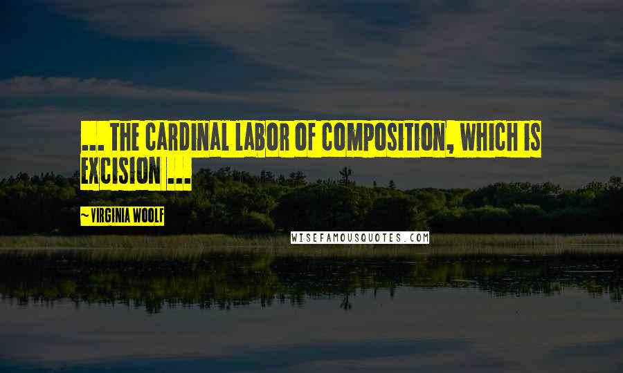 Virginia Woolf Quotes: ... the cardinal labor of composition, which is excision ...