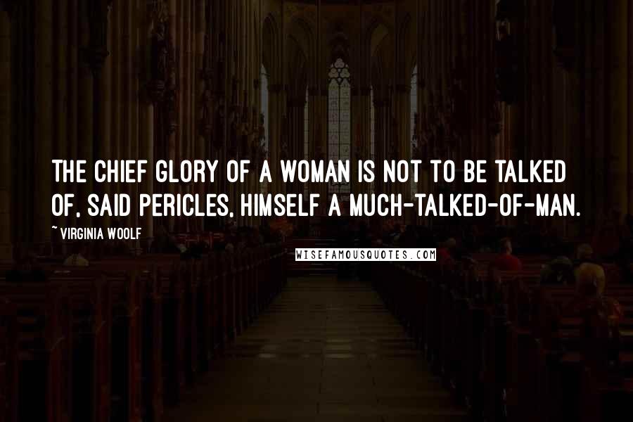 Virginia Woolf Quotes: The chief glory of a woman is not to be talked of, said Pericles, himself a much-talked-of-man.