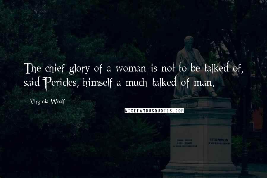 Virginia Woolf Quotes: The chief glory of a woman is not to be talked of, said Pericles, himself a much-talked-of-man.