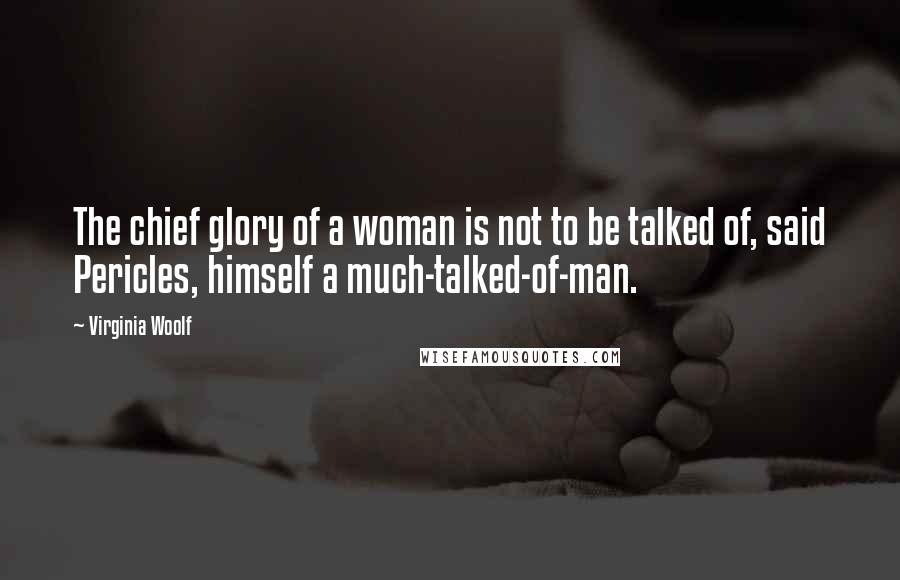 Virginia Woolf Quotes: The chief glory of a woman is not to be talked of, said Pericles, himself a much-talked-of-man.