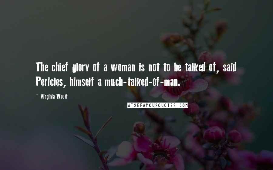 Virginia Woolf Quotes: The chief glory of a woman is not to be talked of, said Pericles, himself a much-talked-of-man.