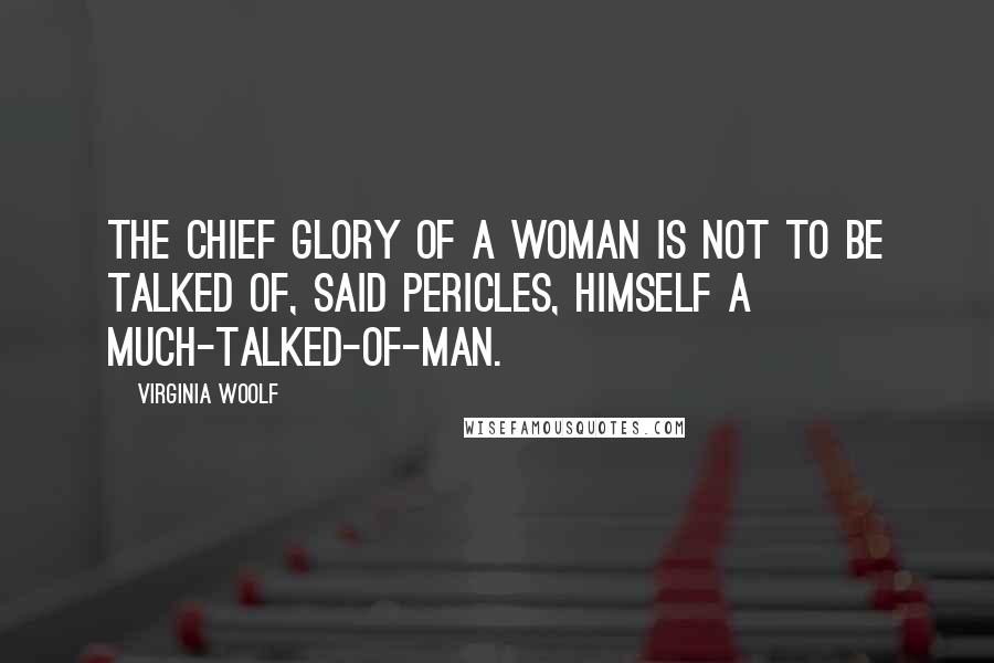Virginia Woolf Quotes: The chief glory of a woman is not to be talked of, said Pericles, himself a much-talked-of-man.