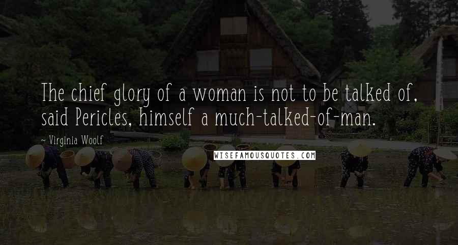 Virginia Woolf Quotes: The chief glory of a woman is not to be talked of, said Pericles, himself a much-talked-of-man.