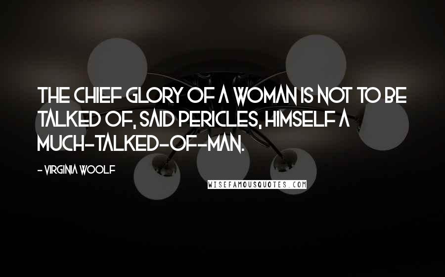 Virginia Woolf Quotes: The chief glory of a woman is not to be talked of, said Pericles, himself a much-talked-of-man.