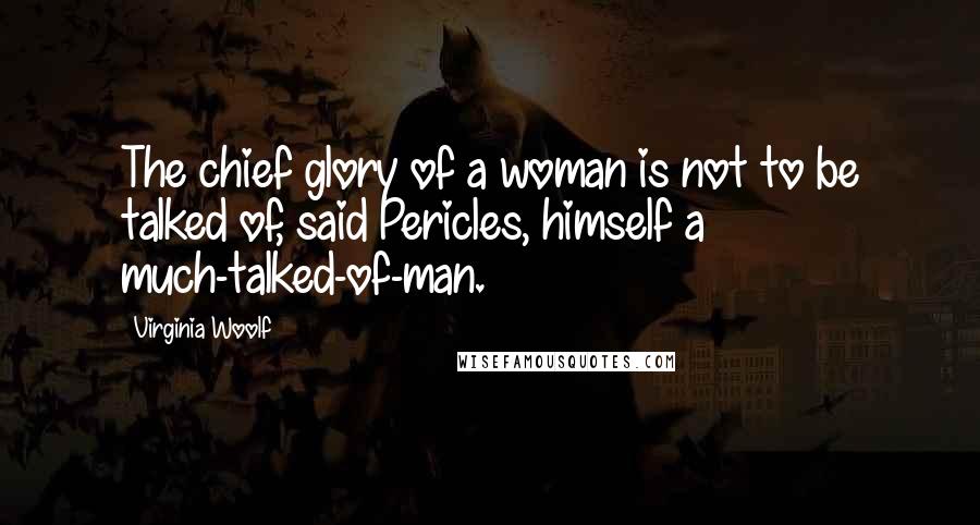 Virginia Woolf Quotes: The chief glory of a woman is not to be talked of, said Pericles, himself a much-talked-of-man.