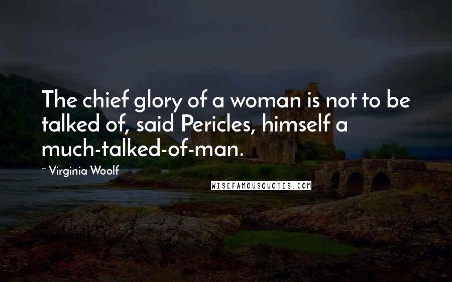 Virginia Woolf Quotes: The chief glory of a woman is not to be talked of, said Pericles, himself a much-talked-of-man.