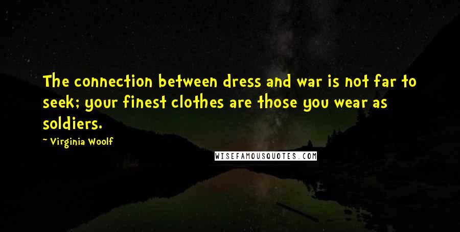 Virginia Woolf Quotes: The connection between dress and war is not far to seek; your finest clothes are those you wear as soldiers.