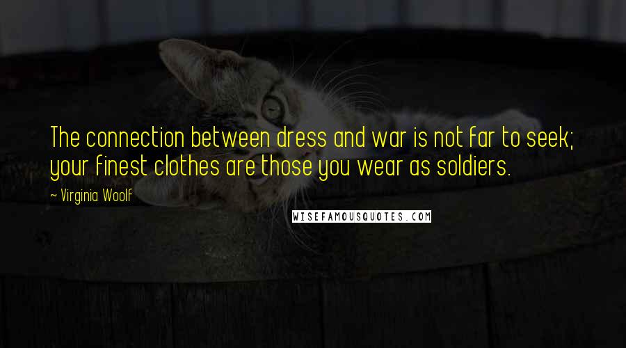 Virginia Woolf Quotes: The connection between dress and war is not far to seek; your finest clothes are those you wear as soldiers.