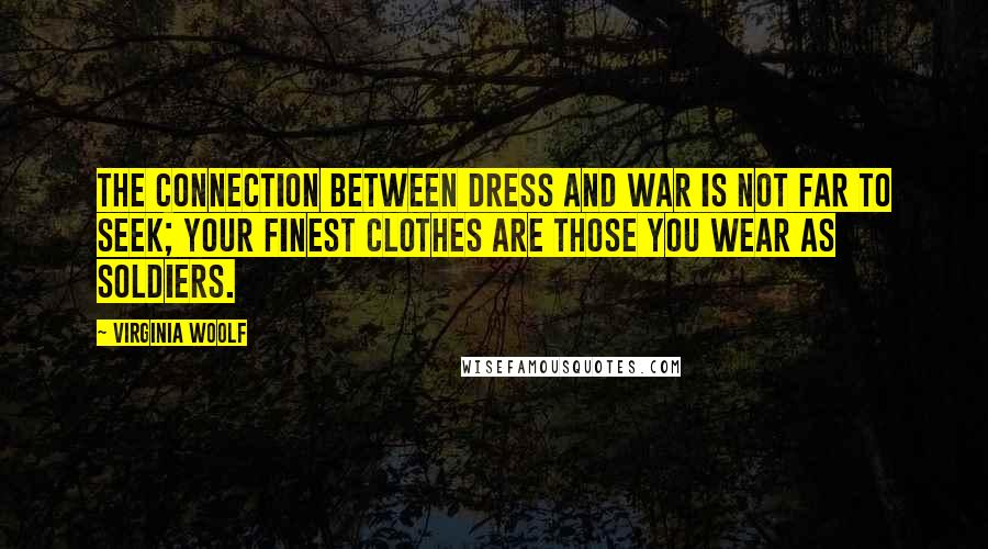 Virginia Woolf Quotes: The connection between dress and war is not far to seek; your finest clothes are those you wear as soldiers.