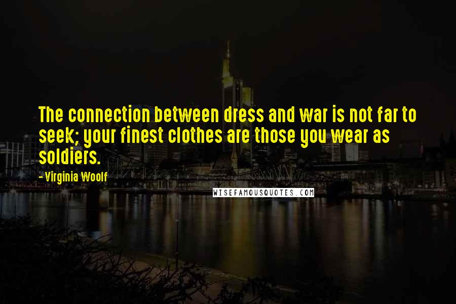 Virginia Woolf Quotes: The connection between dress and war is not far to seek; your finest clothes are those you wear as soldiers.