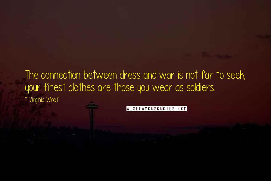Virginia Woolf Quotes: The connection between dress and war is not far to seek; your finest clothes are those you wear as soldiers.