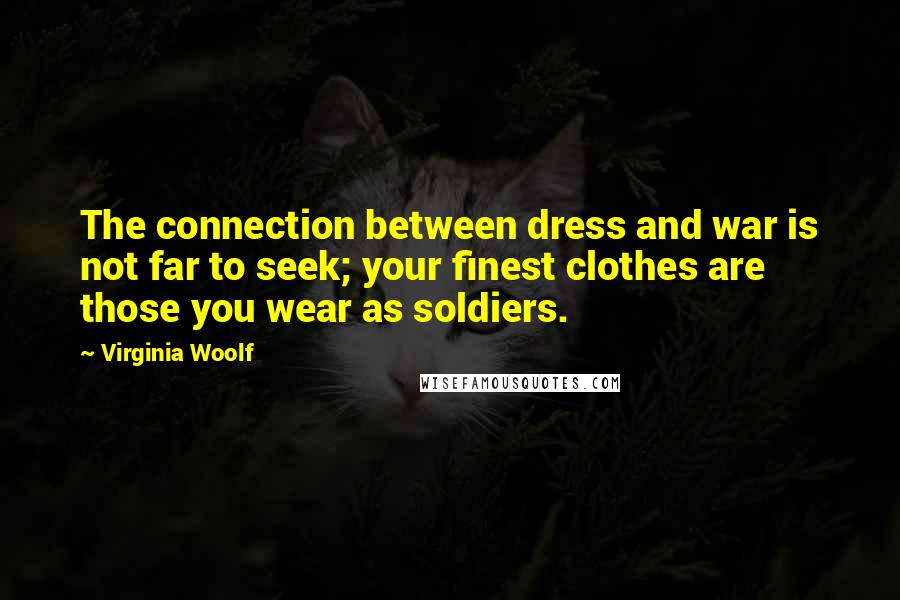 Virginia Woolf Quotes: The connection between dress and war is not far to seek; your finest clothes are those you wear as soldiers.