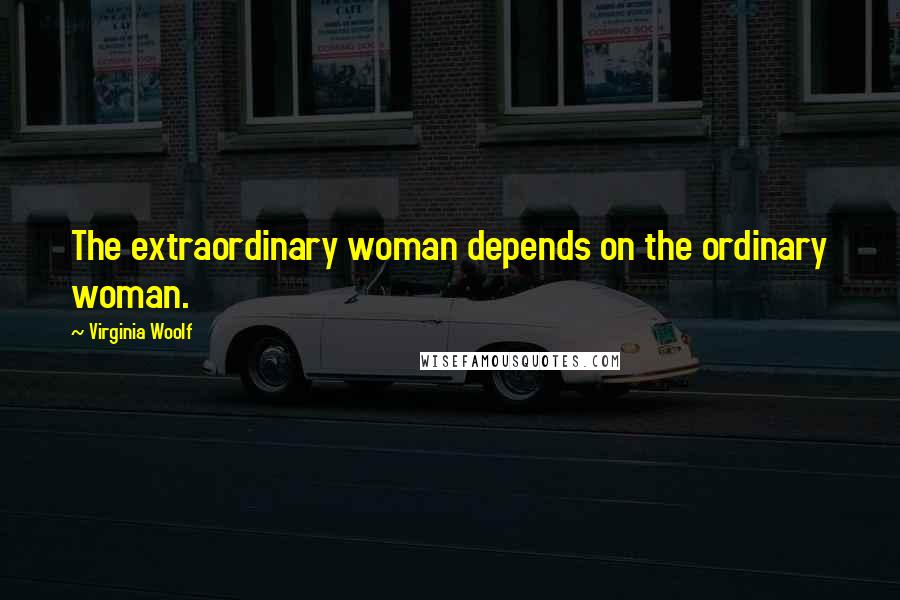 Virginia Woolf Quotes: The extraordinary woman depends on the ordinary woman.