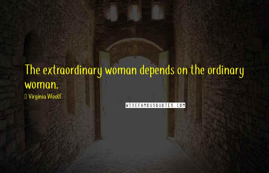 Virginia Woolf Quotes: The extraordinary woman depends on the ordinary woman.