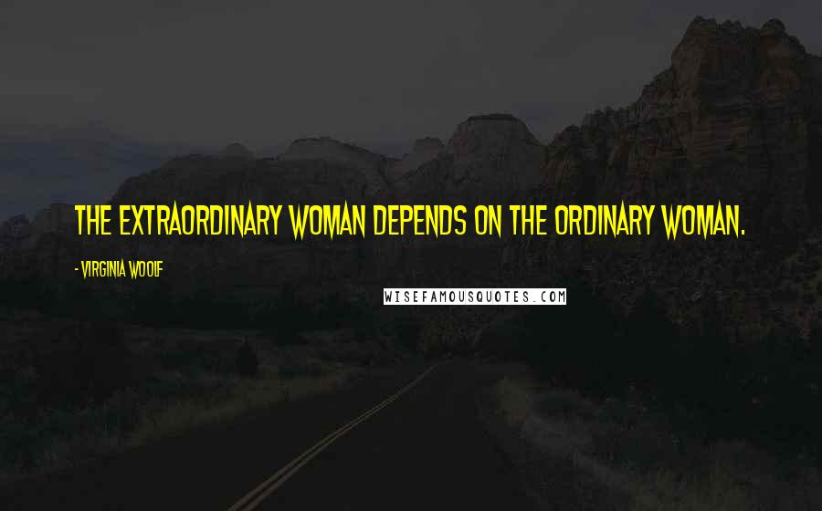 Virginia Woolf Quotes: The extraordinary woman depends on the ordinary woman.