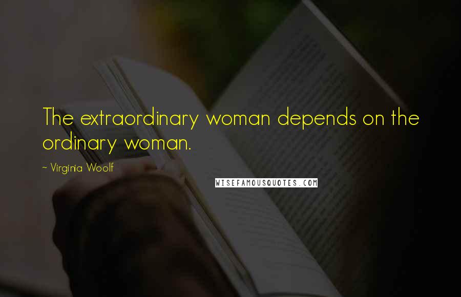 Virginia Woolf Quotes: The extraordinary woman depends on the ordinary woman.