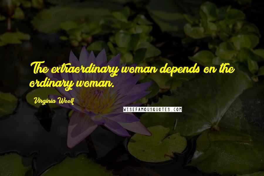 Virginia Woolf Quotes: The extraordinary woman depends on the ordinary woman.