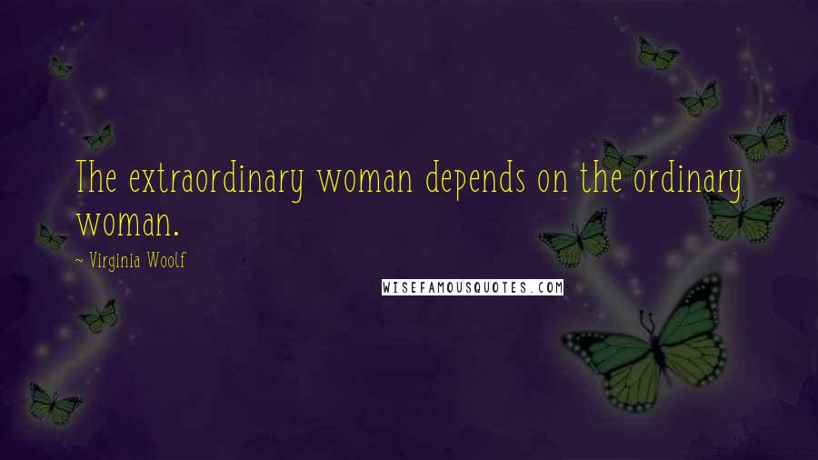 Virginia Woolf Quotes: The extraordinary woman depends on the ordinary woman.