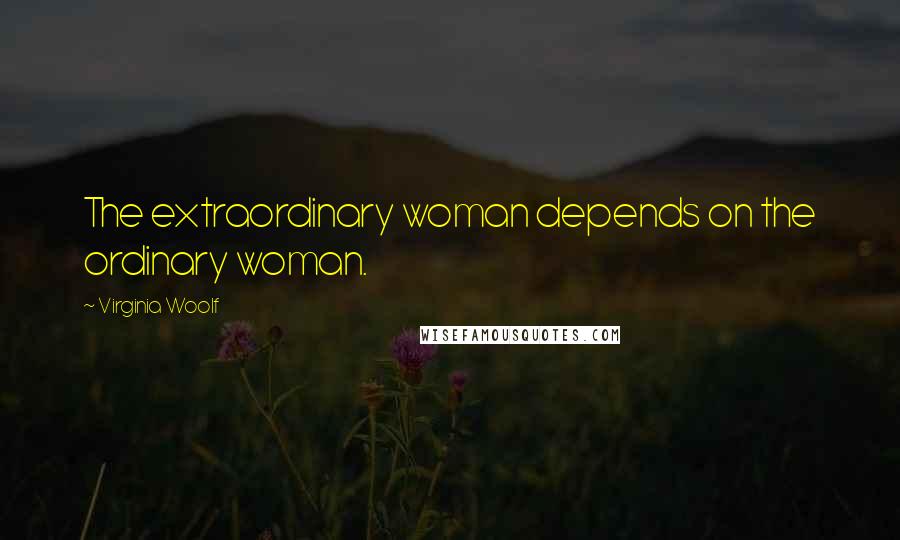 Virginia Woolf Quotes: The extraordinary woman depends on the ordinary woman.