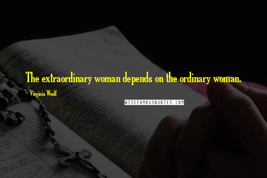 Virginia Woolf Quotes: The extraordinary woman depends on the ordinary woman.