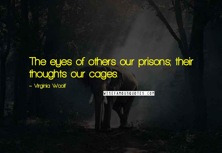 Virginia Woolf Quotes: The eyes of others our prisons; their thoughts our cages.