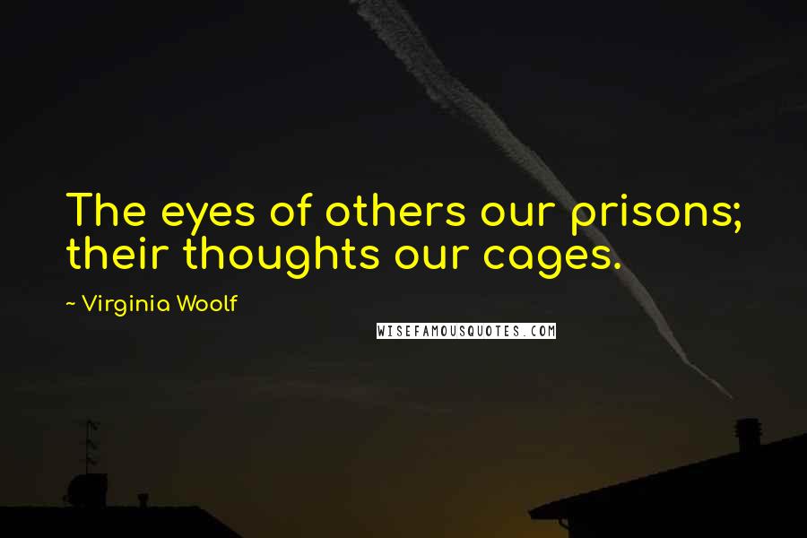 Virginia Woolf Quotes: The eyes of others our prisons; their thoughts our cages.
