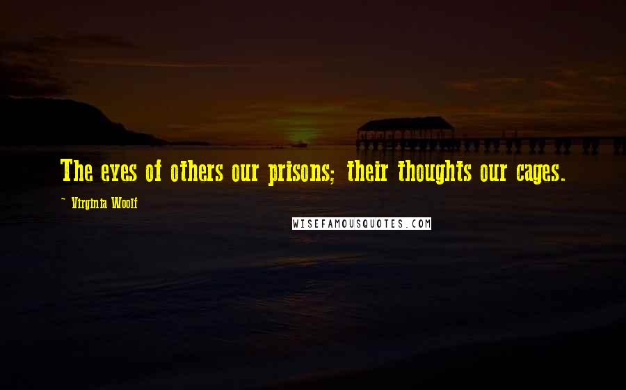 Virginia Woolf Quotes: The eyes of others our prisons; their thoughts our cages.