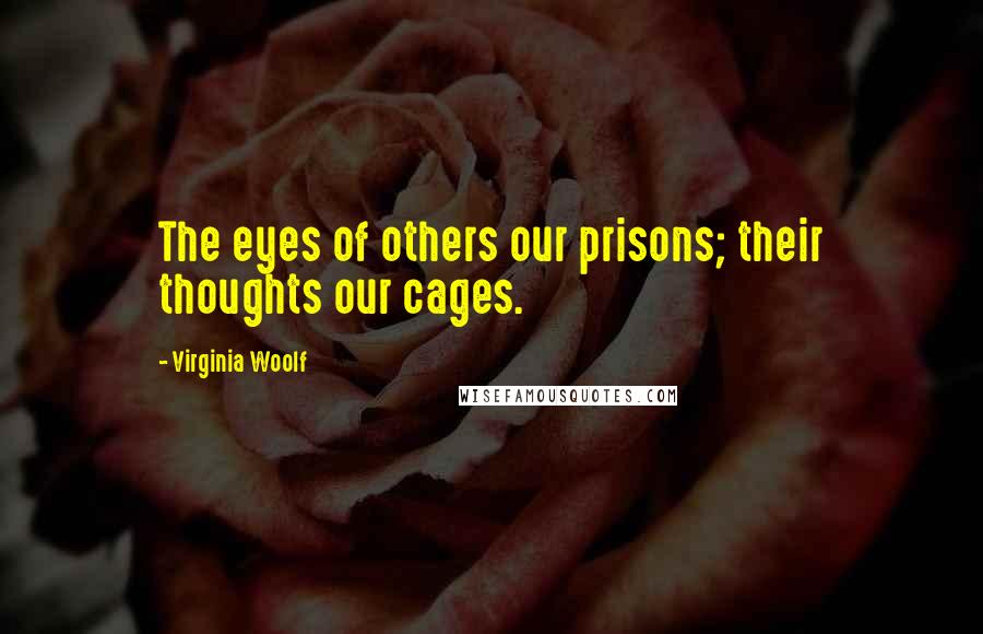 Virginia Woolf Quotes: The eyes of others our prisons; their thoughts our cages.