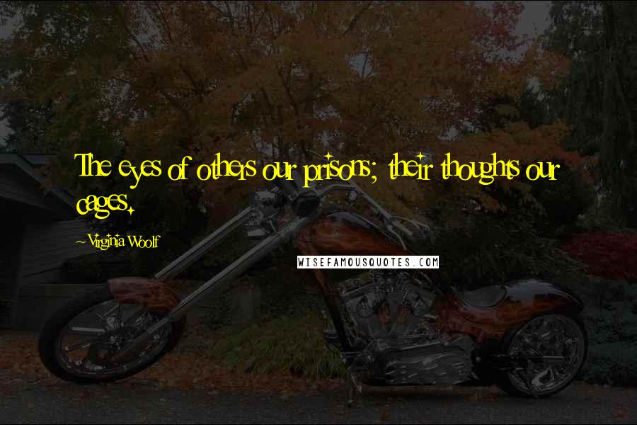 Virginia Woolf Quotes: The eyes of others our prisons; their thoughts our cages.