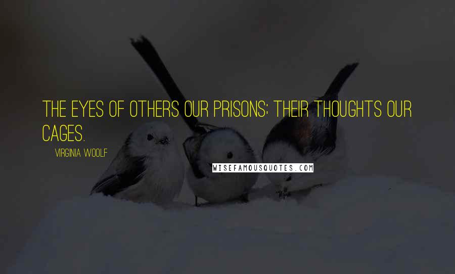Virginia Woolf Quotes: The eyes of others our prisons; their thoughts our cages.