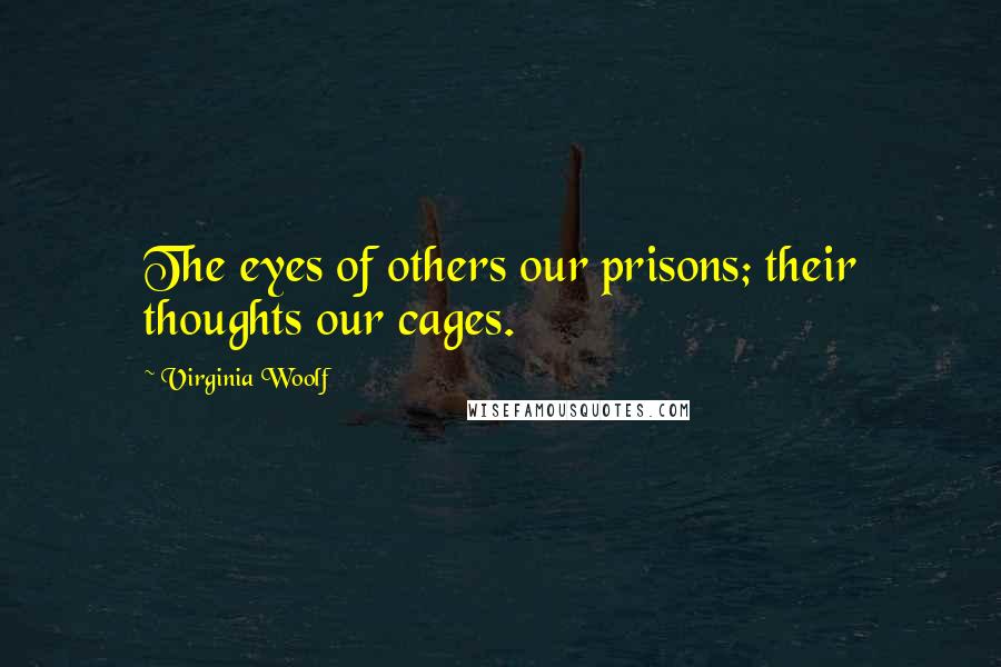 Virginia Woolf Quotes: The eyes of others our prisons; their thoughts our cages.