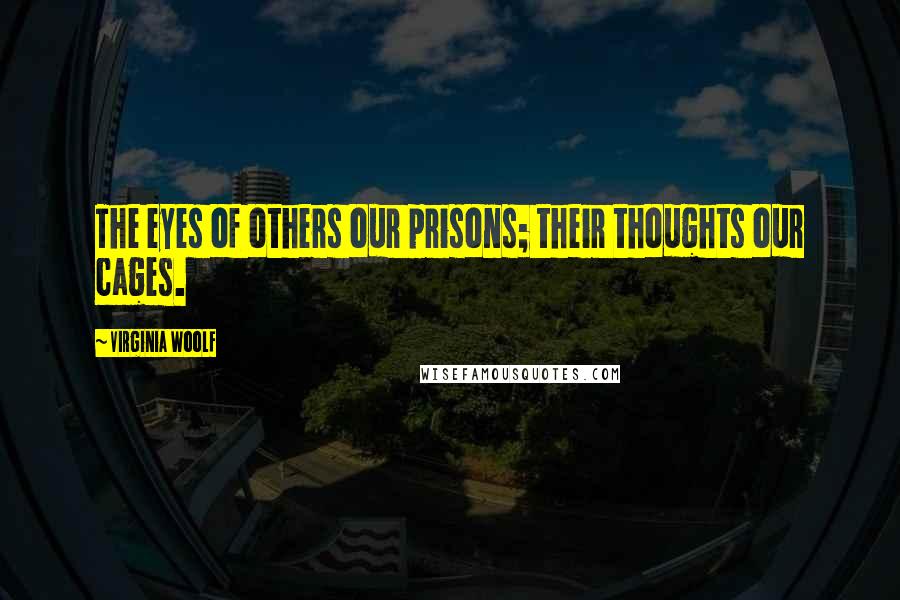 Virginia Woolf Quotes: The eyes of others our prisons; their thoughts our cages.