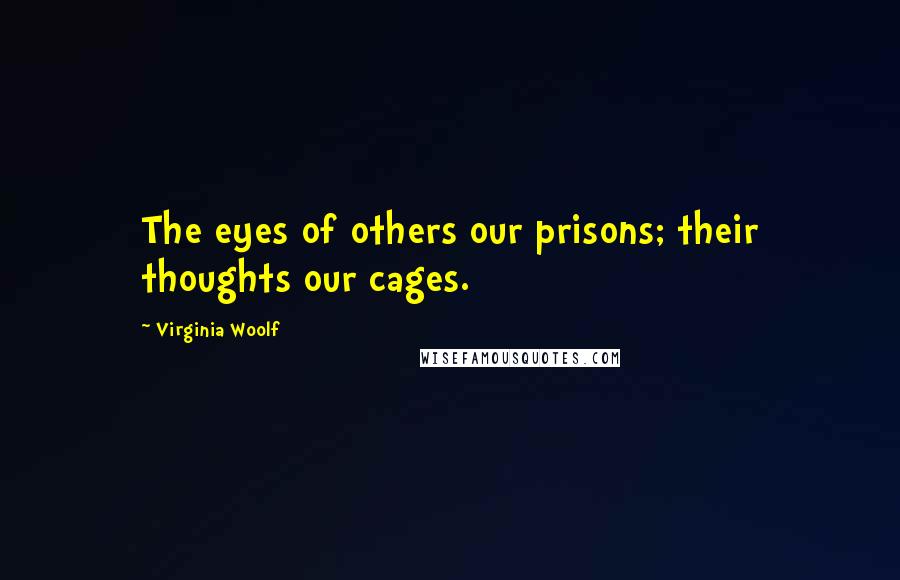 Virginia Woolf Quotes: The eyes of others our prisons; their thoughts our cages.