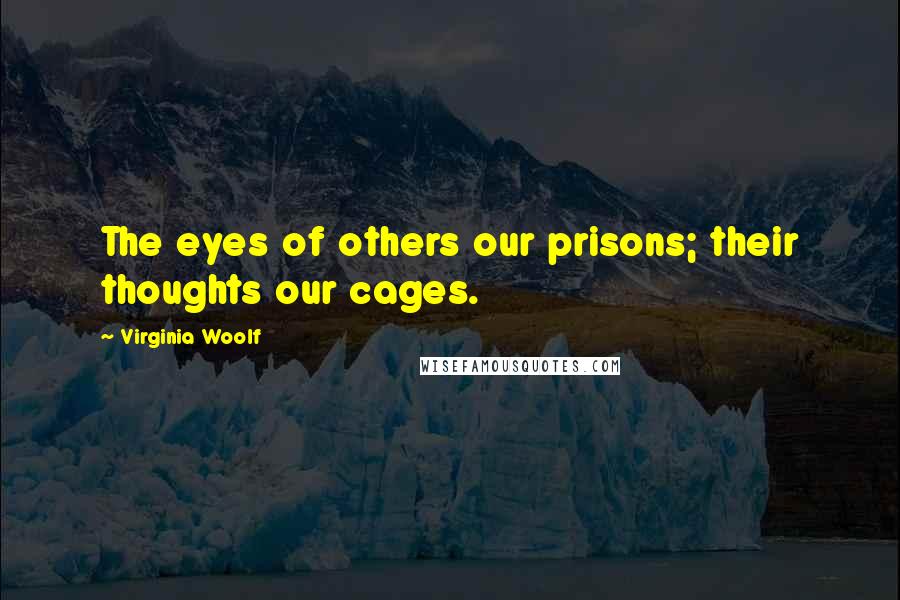 Virginia Woolf Quotes: The eyes of others our prisons; their thoughts our cages.
