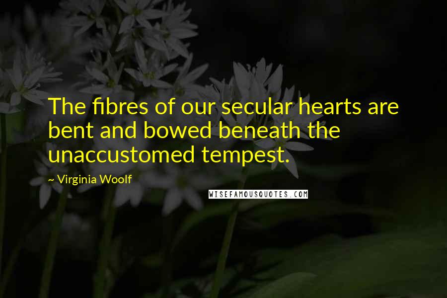 Virginia Woolf Quotes: The fibres of our secular hearts are bent and bowed beneath the unaccustomed tempest.