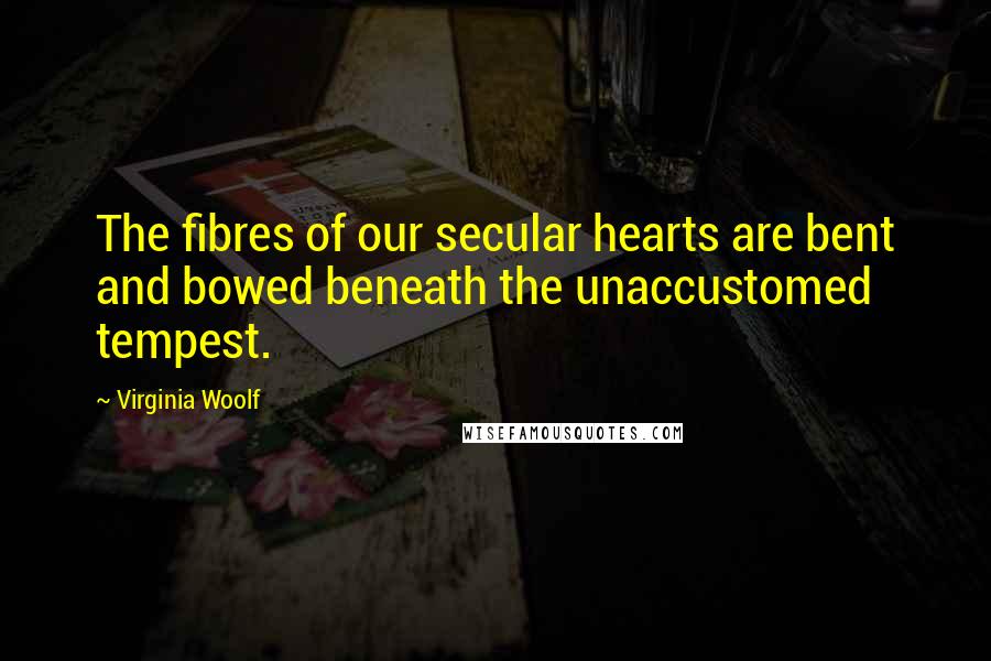 Virginia Woolf Quotes: The fibres of our secular hearts are bent and bowed beneath the unaccustomed tempest.