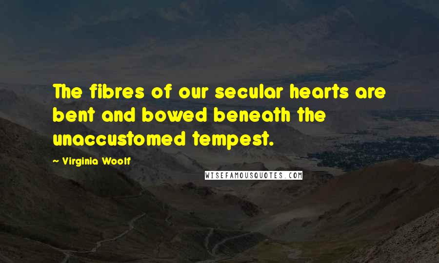 Virginia Woolf Quotes: The fibres of our secular hearts are bent and bowed beneath the unaccustomed tempest.