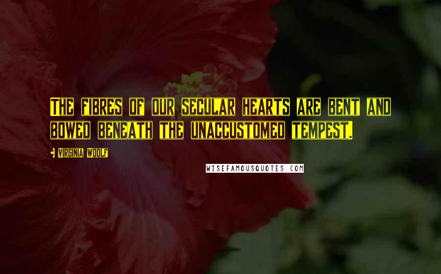 Virginia Woolf Quotes: The fibres of our secular hearts are bent and bowed beneath the unaccustomed tempest.