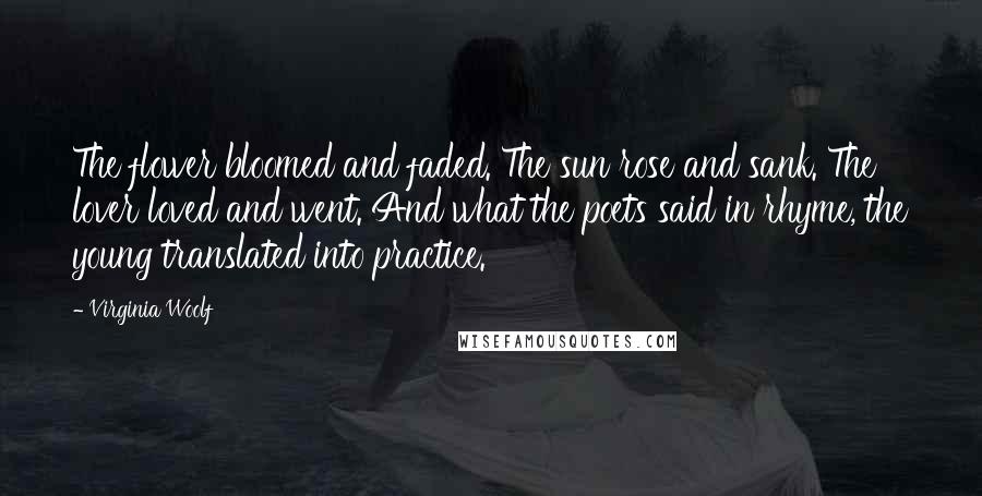 Virginia Woolf Quotes: The flower bloomed and faded. The sun rose and sank. The lover loved and went. And what the poets said in rhyme, the young translated into practice.