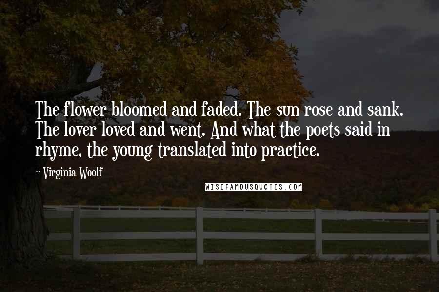 Virginia Woolf Quotes: The flower bloomed and faded. The sun rose and sank. The lover loved and went. And what the poets said in rhyme, the young translated into practice.