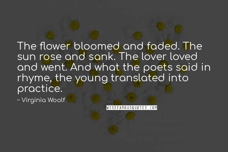 Virginia Woolf Quotes: The flower bloomed and faded. The sun rose and sank. The lover loved and went. And what the poets said in rhyme, the young translated into practice.