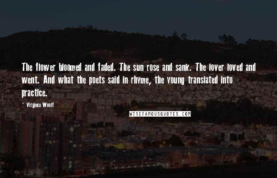 Virginia Woolf Quotes: The flower bloomed and faded. The sun rose and sank. The lover loved and went. And what the poets said in rhyme, the young translated into practice.