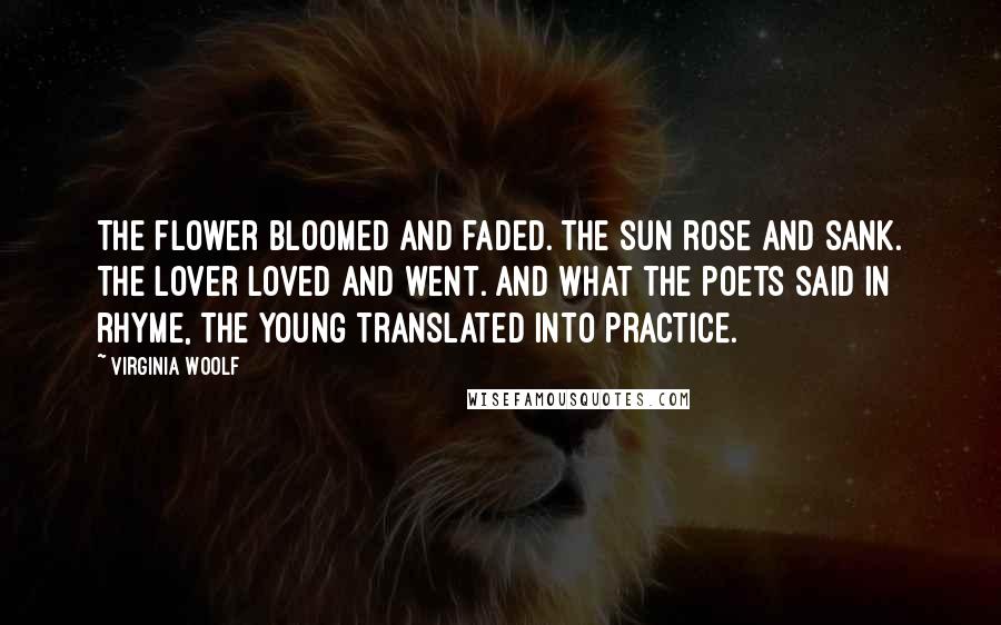 Virginia Woolf Quotes: The flower bloomed and faded. The sun rose and sank. The lover loved and went. And what the poets said in rhyme, the young translated into practice.